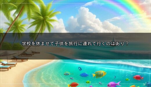 学校を休ませて子供を旅行に連れて行くのはあり？いつまでなら？保育園、小学校、中学校、高校